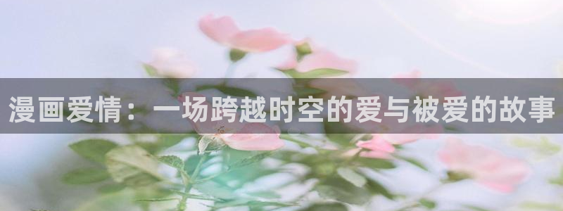 汗汗漫画入口sss：漫画爱情：一场跨越时空的爱与被爱的故事