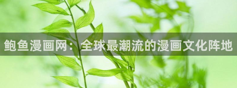 汗汗漫画免费在线看：鲍鱼漫画网：全球最潮流的漫画文化阵地